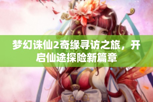 梦幻诛仙2奇缘寻访之旅，开启仙途探险新篇章