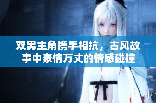 双男主角携手相抗，古风故事中豪情万丈的情感碰撞