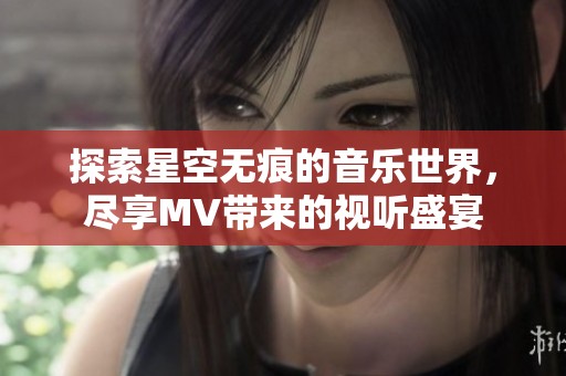 探索星空无痕的音乐世界，尽享MV带来的视听盛宴