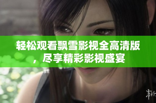 轻松观看飘雪影视全高清版，尽享精彩影视盛宴