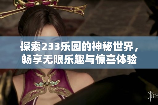 探索233乐园的神秘世界，畅享无限乐趣与惊喜体验