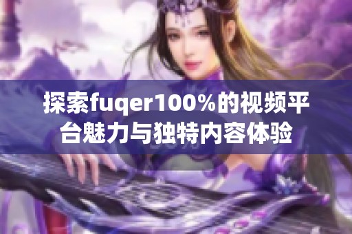 探索fuqer100%的视频平台魅力与独特内容体验