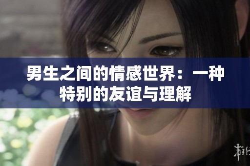 男生之间的情感世界：一种特别的友谊与理解