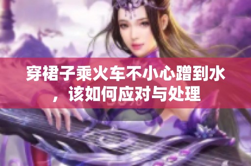 穿裙子乘火车不小心蹭到水，该如何应对与处理