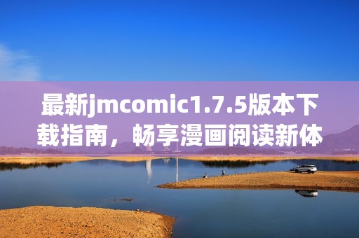 最新jmcomic1.7.5版本下载指南，畅享漫画阅读新体验