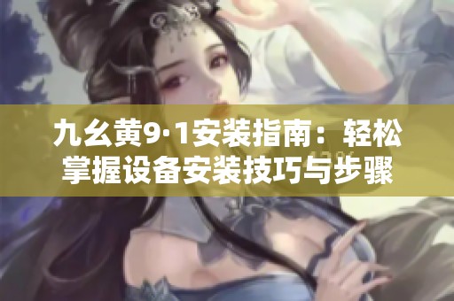 九幺黄9·1安装指南：轻松掌握设备安装技巧与步骤