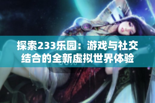 探索233乐园：游戏与社交结合的全新虚拟世界体验