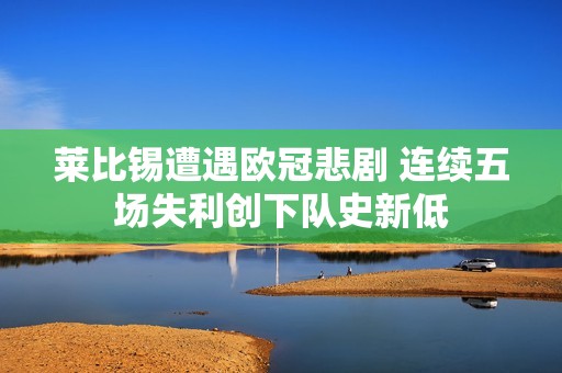 莱比锡遭遇欧冠悲剧 连续五场失利创下队史新低