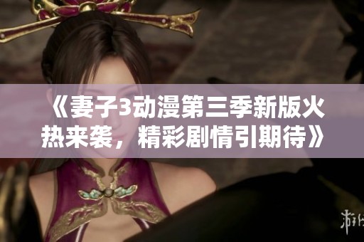 《妻子3动漫第三季新版火热来袭，精彩剧情引期待》