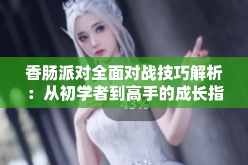 香肠派对全面对战技巧解析：从初学者到高手的成长指南