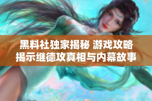 黑料社独家揭秘 游戏攻略揭示继德攻真相与内幕故事