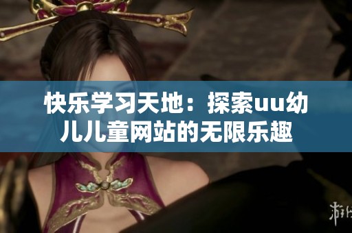 快乐学习天地：探索uu幼儿儿童网站的无限乐趣