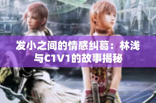 发小之间的情感纠葛：林浅与C1V1的故事揭秘