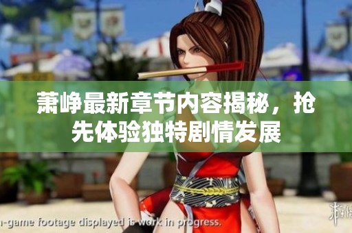 萧峥最新章节内容揭秘，抢先体验独特剧情发展