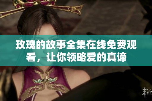 玫瑰的故事全集在线免费观看，让你领略爱的真谛