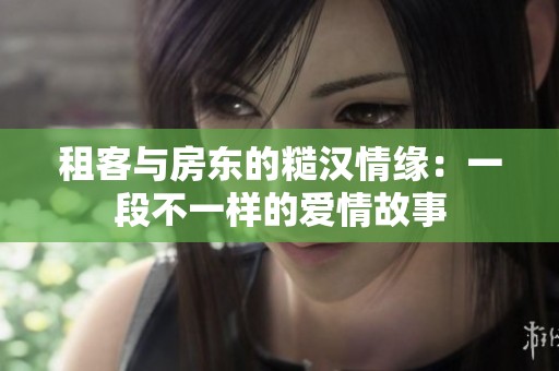 租客与房东的糙汉情缘：一段不一样的爱情故事