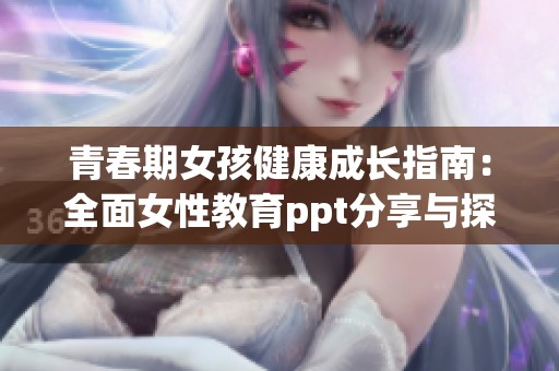 青春期女孩健康成长指南：全面女性教育ppt分享与探讨