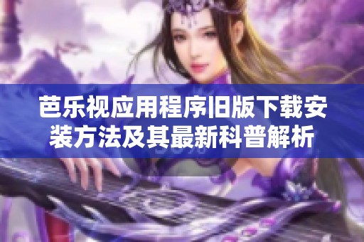 芭乐视应用程序旧版下载安装方法及其最新科普解析