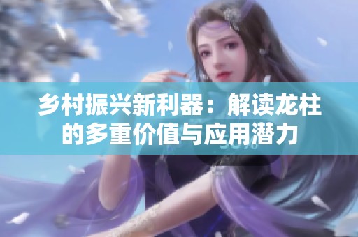 乡村振兴新利器：解读龙柱的多重价值与应用潜力