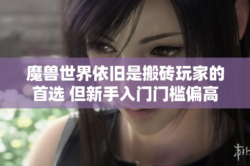 魔兽世界依旧是搬砖玩家的首选 但新手入门门槛偏高