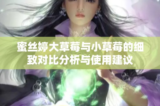 蜜丝婷大草莓与小草莓的细致对比分析与使用建议