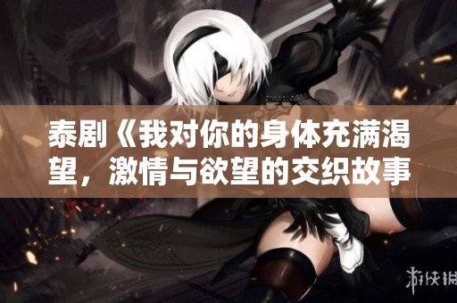 泰剧《我对你的身体充满渴望，激情与欲望的交织故事》