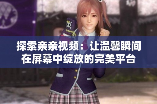 探索亲亲视频：让温馨瞬间在屏幕中绽放的完美平台