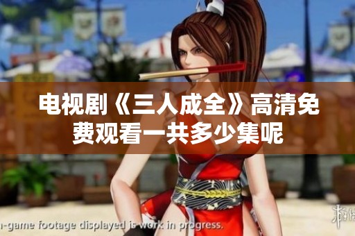 电视剧《三人成全》高清免费观看一共多少集呢