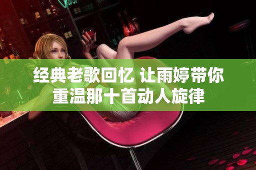 经典老歌回忆 让雨婷带你重温那十首动人旋律