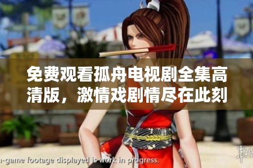 免费观看孤舟电视剧全集高清版，激情戏剧情尽在此刻