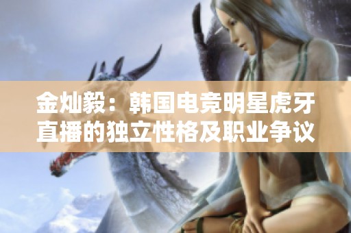金灿毅：韩国电竞明星虎牙直播的独立性格及职业争议探讨