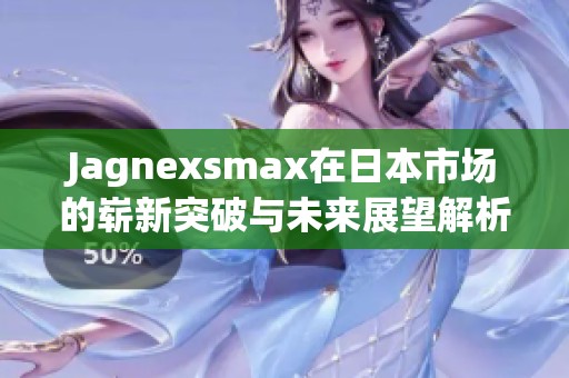 Jagnexsmax在日本市场的崭新突破与未来展望解析