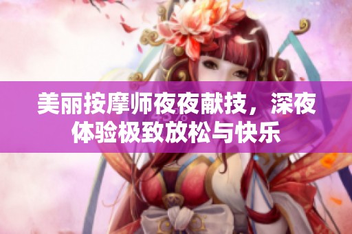 美丽按摩师夜夜献技，深夜体验极致放松与快乐