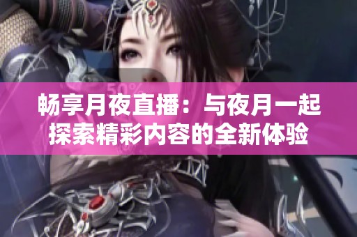畅享月夜直播：与夜月一起探索精彩内容的全新体验