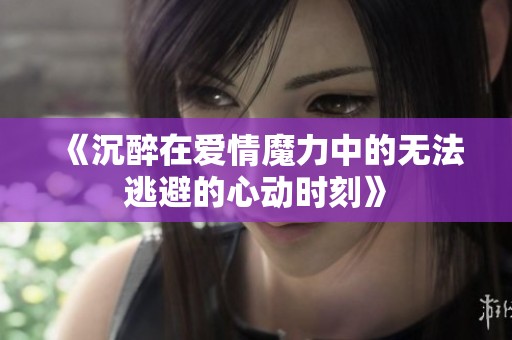 《沉醉在爱情魔力中的无法逃避的心动时刻》
