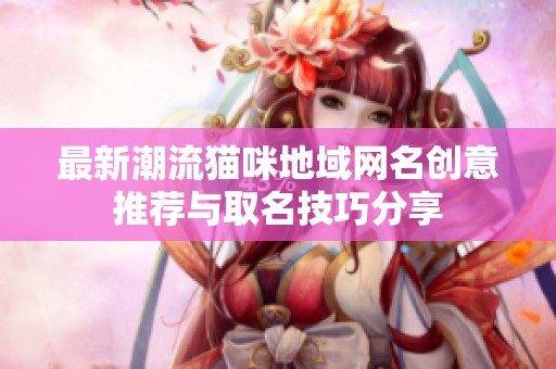 最新潮流猫咪地域网名创意推荐与取名技巧分享