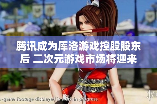 腾讯成为库洛游戏控股股东后 二次元游戏市场将迎来哪些变革