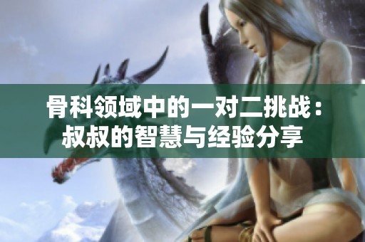 骨科领域中的一对二挑战：叔叔的智慧与经验分享