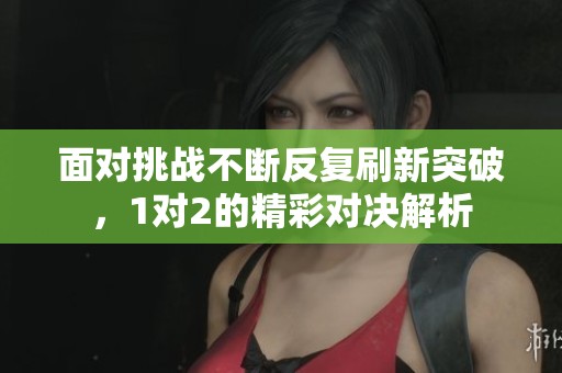 面对挑战不断反复刷新突破，1对2的精彩对决解析