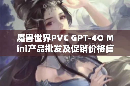 魔兽世界PVC GPT-4O Mini产品批发及促销价格信息揭秘