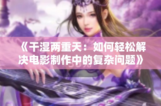 《干湿两重天：如何轻松解决电影制作中的复杂问题》