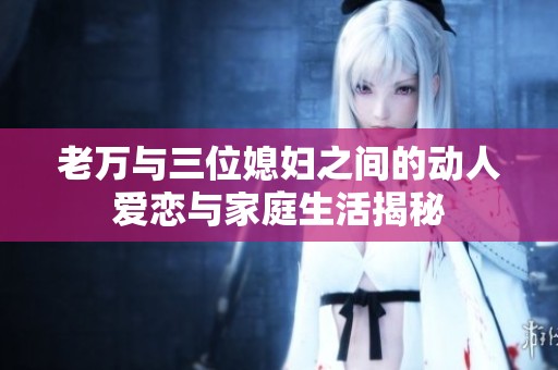 老万与三位媳妇之间的动人爱恋与家庭生活揭秘