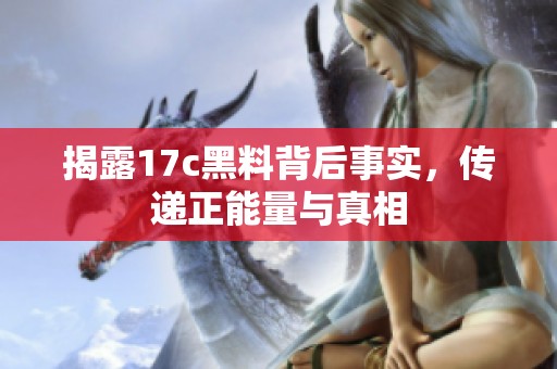 揭露17c黑料背后事实，传递正能量与真相