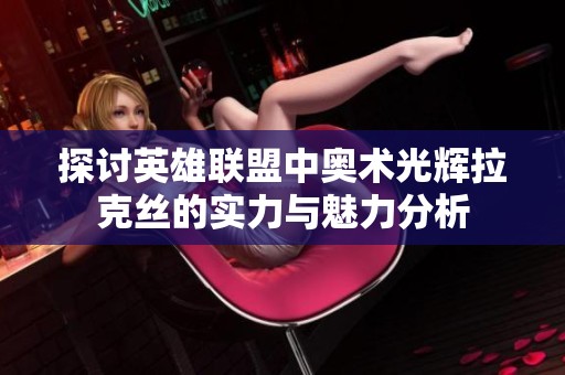 探讨英雄联盟中奥术光辉拉克丝的实力与魅力分析