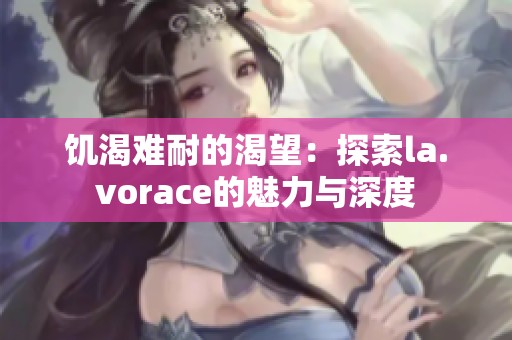 饥渴难耐的渴望：探索la.vorace的魅力与深度