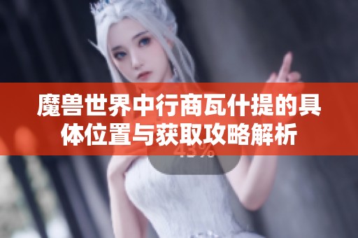 魔兽世界中行商瓦什提的具体位置与获取攻略解析