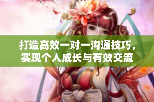 打造高效一对一沟通技巧，实现个人成长与有效交流