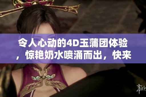 令人心动的4D玉蒲团体验，惊艳奶水喷涌而出，快来感受！