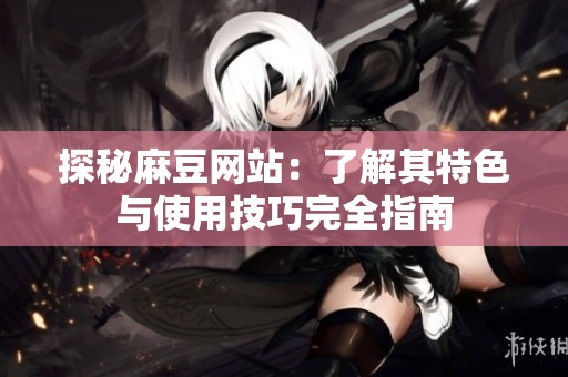 探秘麻豆网站：了解其特色与使用技巧完全指南