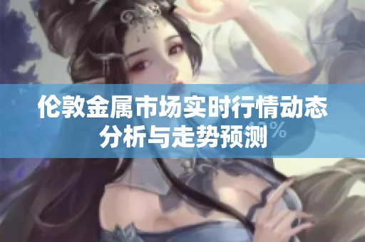 伦敦金属市场实时行情动态分析与走势预测